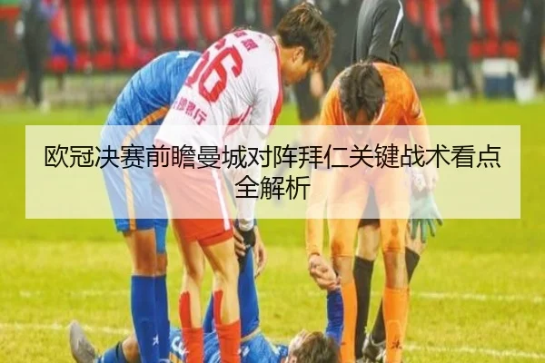 欧冠决赛前瞻曼城对阵拜仁关键战术看点全解析