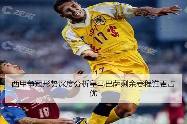 西甲争冠形势深度分析皇马巴萨剩余赛程谁更占优
