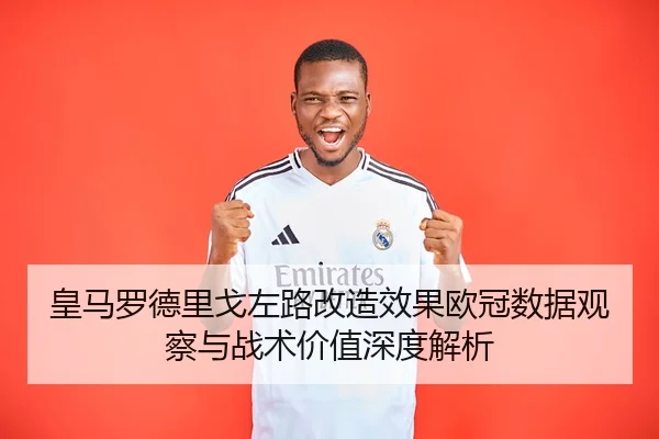 皇马罗德里戈左路改造效果欧冠数据观察与战术价值深度解析