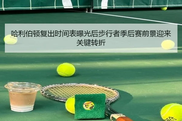 哈利伯顿复出时间表曝光后步行者季后赛前景迎来关键转折