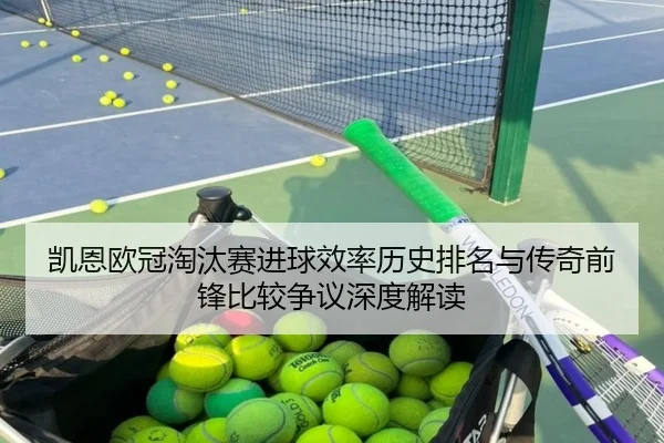 凯恩欧冠淘汰赛进球效率历史排名与传奇前锋比较争议深度解读 | kaiyun