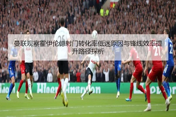 曼联观察霍伊伦德射门转化率低迷原因与锋线效率提升路径探析 | kaiyun
