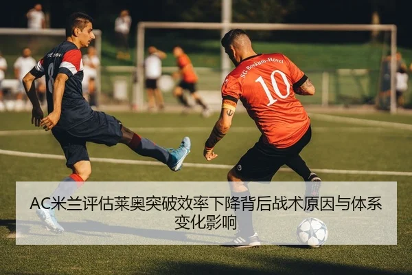 AC米兰评估莱奥突破效率下降背后战术原因与体系变化影响 - kaiyun
