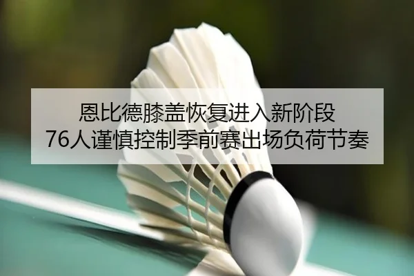 恩比德膝盖恢复进入新阶段 76人谨慎控制季前赛出场负荷节奏 | kaiyun